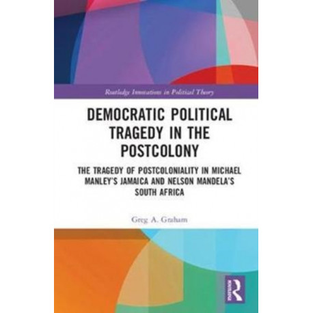 Democratic Political Tragedy in the Postcolony: The Tragedy of Postcoloniality in Michael Manley’s Jamaica and Nelson Mandela’s South Africa