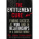 The Entitlement Cure: Finding Success at Work and in Relationships in a Shortcut World