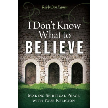 I Don't Know What to Believe: Making Spiritual Peace with Your Faith