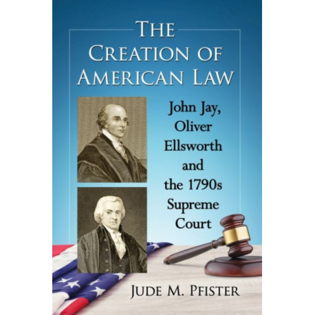The Creation of American Law: John Jay, Oliver Ellsworth and the 1790s Supreme Court