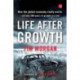 Life After Growth: How the global economy really works - and why 200 years of growth are over
