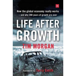 Life After Growth: How the global economy really works - and why 200 years of growth are over
