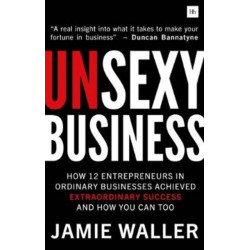 Unsexy Business: How 12 Entrepreneurs in ordinary businesses achieved extraordinary success and how you can too