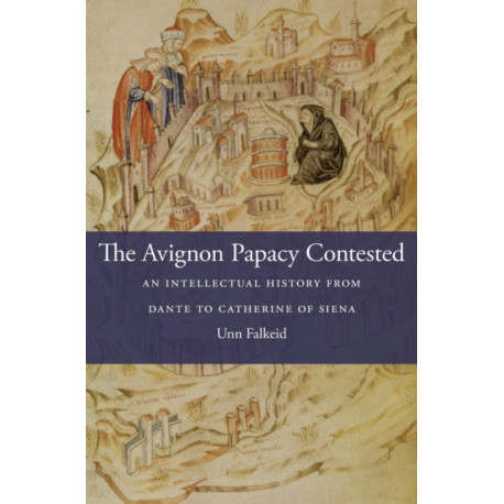 The Avignon Papacy Contested: An Intellectual History from Dante to Catherine of Siena