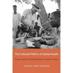 The Colonial Politics of Global Health: France and the United Nations in Postwar Africa