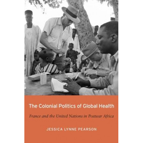 The Colonial Politics of Global Health: France and the United Nations in Postwar Africa