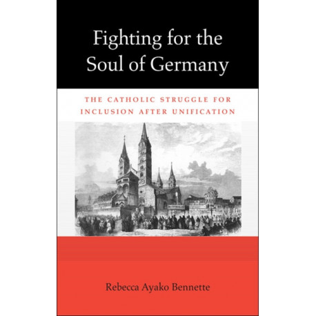 Fighting for the Soul of Germany: The Catholic Struggle for Inclusion after Unification