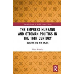 The Empress Nurbanu and Ottoman Politics in the Sixteenth Century: Building the Atik Valide