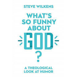 What`s So Funny About God? – A Theological Look at Humor: A Theological Look at Humor