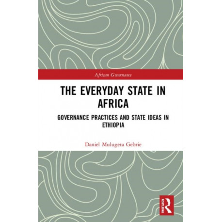 The Everyday State in Africa: Governance Practices and State Ideas in Ethiopia