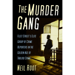 The Murder Gang: Fleet Street’s Elite Group of Crime Reporters in the Golden Age of Tabloid Crime