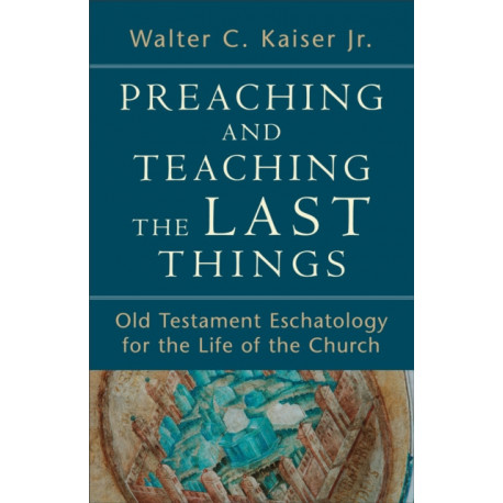 Preaching and Teaching the Last Things – Old Testament Eschatology for the Life of the Church: Old Testament Eschatology for the Life of the Church