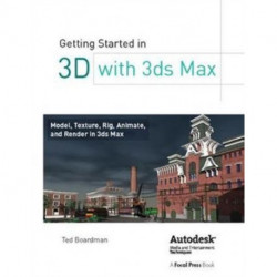 Getting Started in 3D with 3ds Max: Model, Texture, Rig, Animate, and Render in 3ds Max