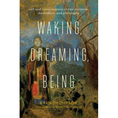 Waking, Dreaming, Being: Self and Consciousness in Neuroscience, Meditation, and Philosophy