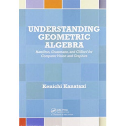 Understanding Geometric Algebra: Hamilton, Grassmann, and Clifford for Computer Vision and Graphics