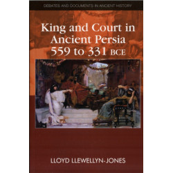 King and Court in Ancient Persia 559 to 331 BCE