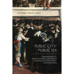 Public City/Public Sex: Homosexuality, Prostitution, and Urban Culture in Nineteenth-Century Paris