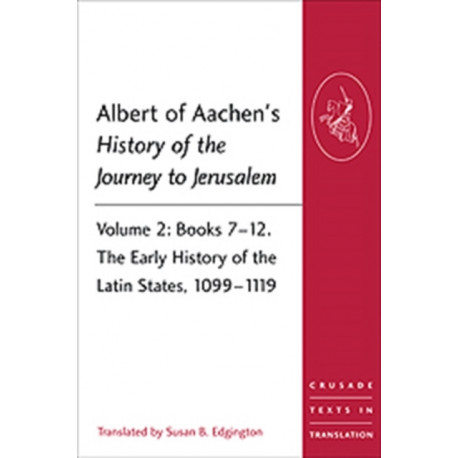 Albert of Aachen's History of the Journey to Jerusalem: Volume 2: Books 7-12. The Early History of the Latin States, 1099-1119