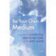 How To Be Your Own Medium: A Guide to Contacting Your Loved Ones in the Spirit World