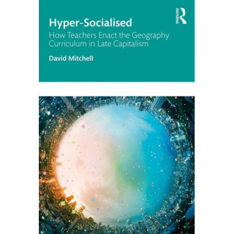 Hyper-Socialised: How Teachers Enact the Geography Curriculum in Late Capitalism: How Teachers Enact the Geography Curriculum in Late Capitalism