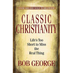 Classic Christianity: Life's Too Short to Miss the Real Thing