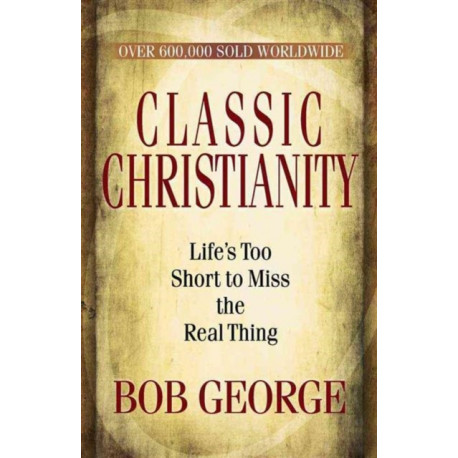 Classic Christianity: Life's Too Short to Miss the Real Thing