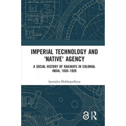 Imperial Technology and 'Native' Agency: A Social History of Railways in Colonial India, 1850-1920