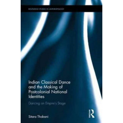 Indian Classical Dance and the Making of Postcolonial National Identities: Dancing on Empire's Stage