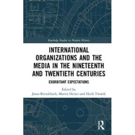 International Organizations and the Media in the Nineteenth and Twentieth Centuries: Exorbitant Expectations