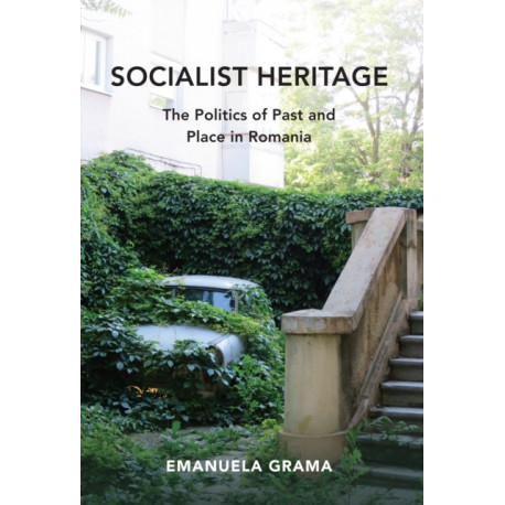Socialist Heritage: The Politics of Past and Place in Romania