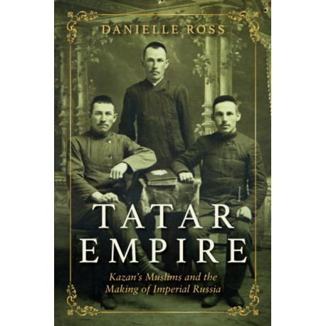 Tatar Empire: Kazan's Muslims and the Making of Imperial Russia