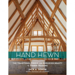 Hand Hewn: The Traditions, Tools, and Enduring Beauty of Timber Framing