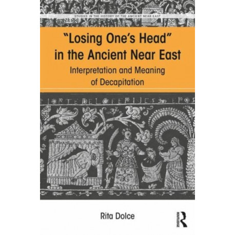 Losing One's Head in the Ancient Near East: Interpretation and Meaning of Decapitation