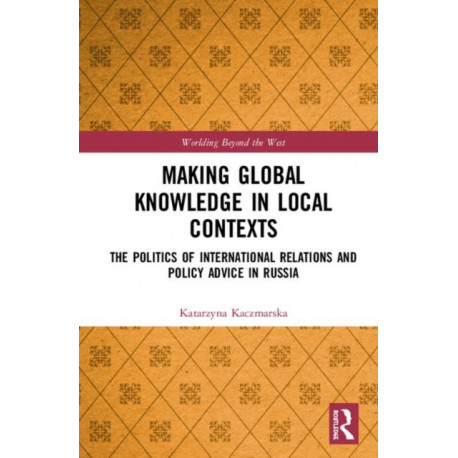 Making Global Knowledge in Local Contexts: The Politics of International Relations and Policy Advice in Russia
