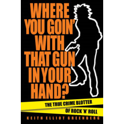 Where You Goin' with That Gun in Your Hand?: The True Crime Blotter of Rock 'n' Roll