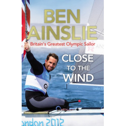 Ben Ainslie: Close to the Wind: Britain's Greatest Olympic Sailor