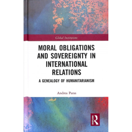 Moral Obligations and Sovereignty in International Relations: A Genealogy of Humanitarianism