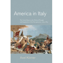 America in Italy: The United States in the Political Thought and Imagination of the Risorgimento, 1763–1865