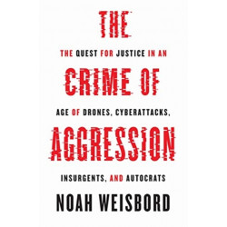 The Crime of Aggression: The Quest for Justice in an Age of Drones, Cyberattacks, Insurgents, and Autocrats