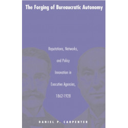 The Forging of Bureaucratic Autonomy: Reputations, Networks, and Policy Innovation in Executive Agencies, 1862-1928