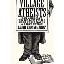 Village Atheists: How America's Unbelievers Made Their Way in a Godly Nation