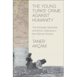 The Young Turks' Crime against Humanity: The Armenian Genocide and Ethnic Cleansing in the Ottoman Empire
