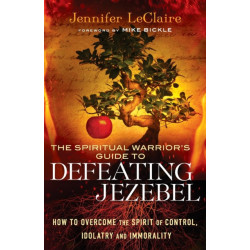 The Spiritual Warrior`s Guide to Defeating Jezeb – How to Overcome the Spirit of Control, Idolatry and Immorality: How to Overcome the Spirit of Control, Idolatry and Immorality