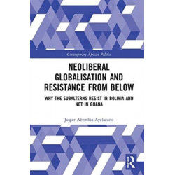 Neoliberal Globalisation and Resistance from Below: Why the Subalterns Resist in Bolivia and not in Ghana