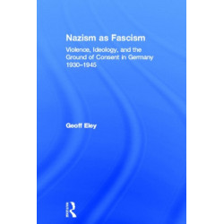 Nazism as Fascism: Violence, Ideology, and the Ground of Consent in Germany 1930-1945