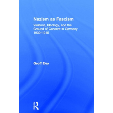Nazism as Fascism: Violence, Ideology, and the Ground of Consent in Germany 1930-1945