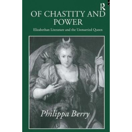 Of Chastity and Power: Elizabethan Literature and the Unmarried Queen