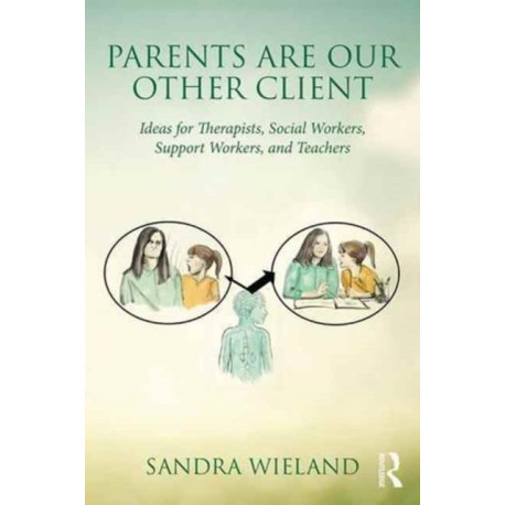 Parents Are Our Other Client: Ideas for Therapists, Social Workers, Support Workers, and Teachers