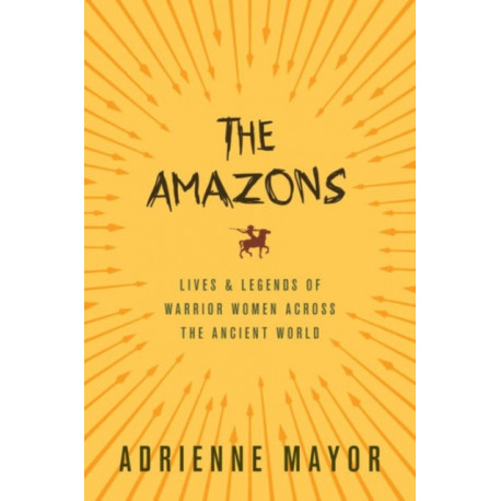 The Amazons: Lives and Legends of Warrior Women across the Ancient World
