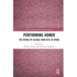 Performing Homer: The Voyage of Ulysses from Epic to Opera: The Voyage of Ulysses from Epic to Opera